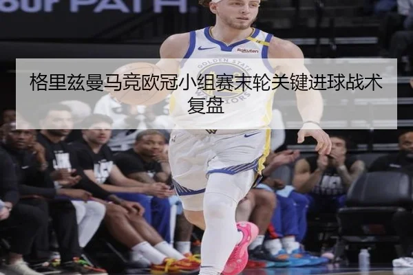 格里兹曼马竞欧冠小组赛末轮关键进球战术复盘
